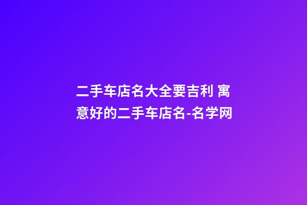 二手车店名大全要吉利 寓意好的二手车店名-名学网